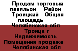 Продам торговый павильон  › Район ­ Троицкий › Общая площадь ­ 15 - Челябинская обл., Троицк г. Недвижимость » Помещения продажа   . Челябинская обл.,Троицк г.